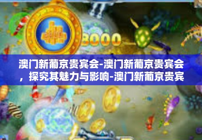 澳门新葡京贵宾会-澳门新葡京贵宾会，探究其魅力与影响-澳门新葡京贵宾会