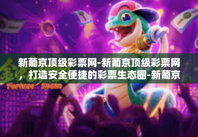 新葡京顶级彩票网-新葡京顶级彩票网，打造安全便捷的彩票生态圈-新葡京顶级彩票网