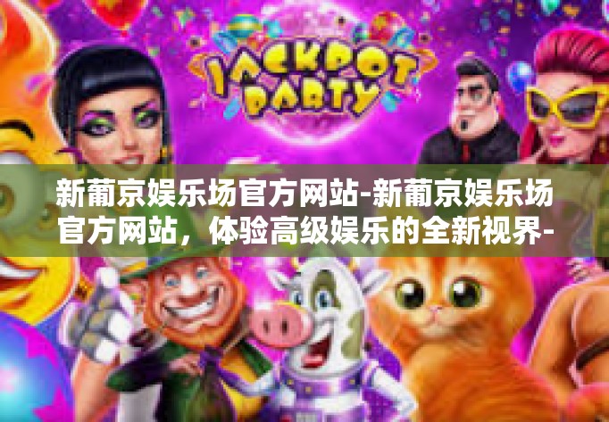 新葡京娱乐场官方网站-新葡京娱乐场官方网站,体验高级娱乐的全新视界-新葡京娱乐场官方网站 新葡京娱乐场官方网站-新葡京娱乐场官方网站,体验高级娱乐的全新视界-新葡京娱乐场官方网站