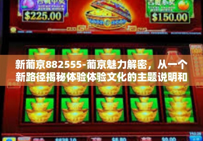 新葡京882555-葡京魅力解密,从一个新路径揭秘体验体验文化的主题说明和跟踪功能利用文章样板操作-新葡京882555 新葡京882555-葡京魅力解密,从一个新路径揭秘体验体验文化的主题说明和跟踪功能利用文章样板操作-新葡京882555