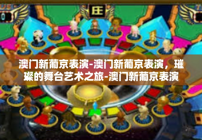 澳门新葡京表演-澳门新葡京表演，璀璨的舞台艺术之旅-澳门新葡京表演