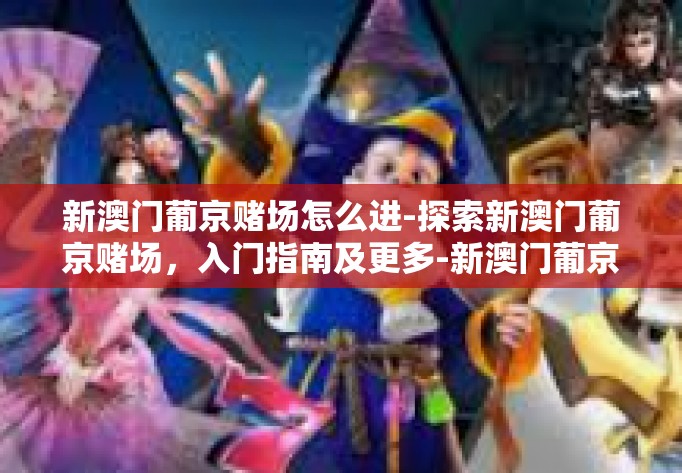 新澳门葡京赌场怎么进-探索新澳门葡京赌场，入门指南及更多-新澳门葡京赌场怎么进