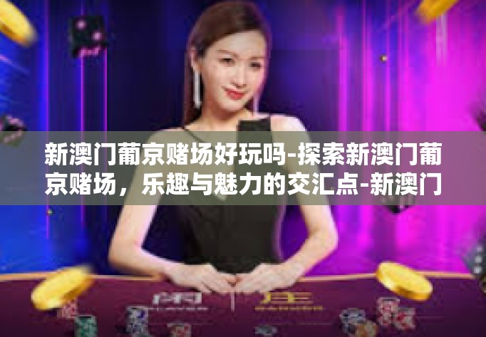 新澳门葡京赌场好玩吗-探索新澳门葡京赌场，乐趣与魅力的交汇点-新澳门葡京赌场好玩吗