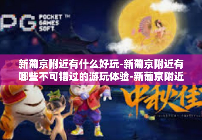 新葡京附近有什么好玩-新葡京附近有哪些不可错过的游玩体验-新葡京附近有什么好玩