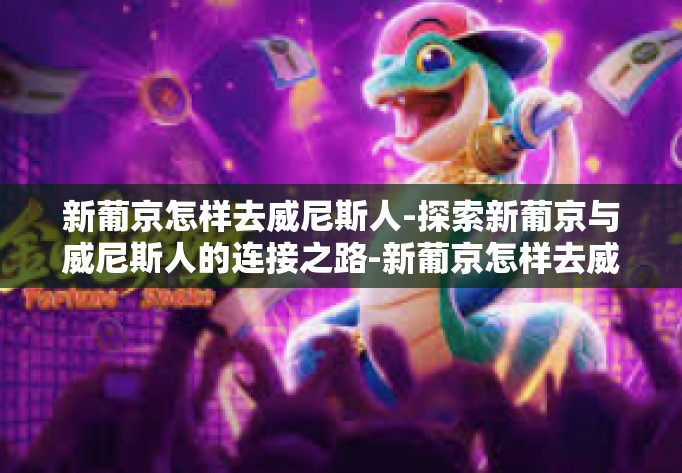 新葡京怎样去威尼斯人-探索新葡京与威尼斯人的连接之路-新葡京怎样去威尼斯人