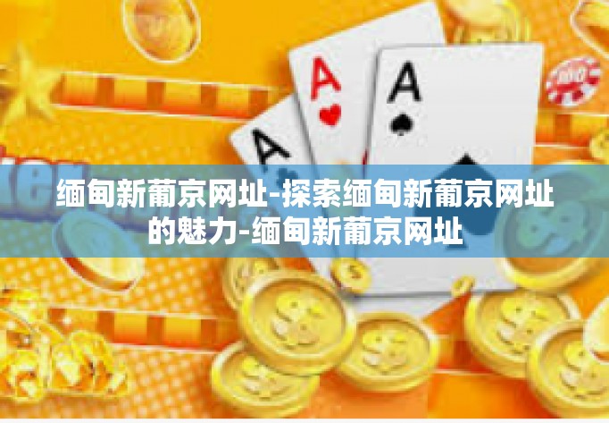 缅甸新葡京网址-探索缅甸新葡京网址的魅力-缅甸新葡京网址