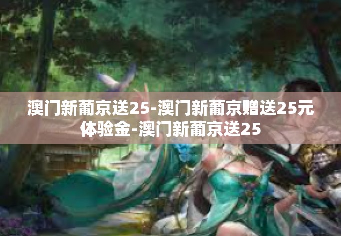 澳门新葡京送25-澳门新葡京赠送25元体验金-澳门新葡京送25