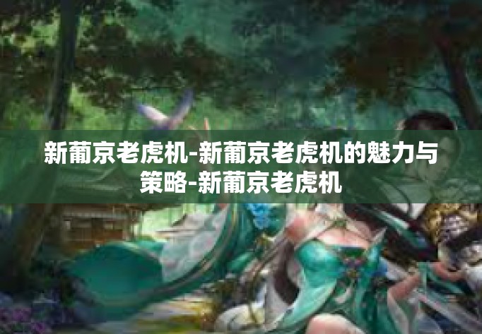 新葡京老虎机-新葡京老虎机的魅力与策略-新葡京老虎机 新葡京老虎机-新葡京老虎机的魅力与策略-新葡京老虎机