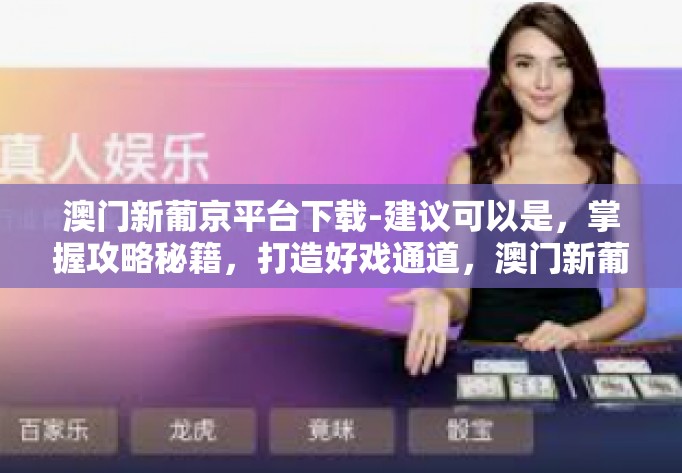 澳门新葡京平台下载-建议可以是，掌握攻略秘籍，打造好戏通道，澳门新葡京」挑战优质服务掌上学堂的下载之旅」澳门新葡京平台下载