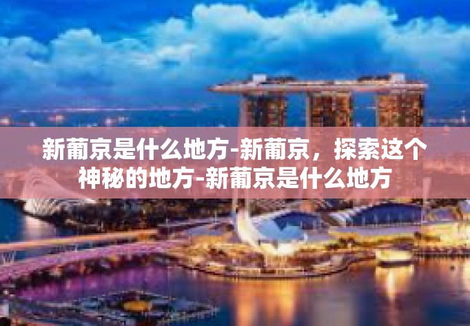 新葡京是什么地方-新葡京，探索这个神秘的地方-新葡京是什么地方