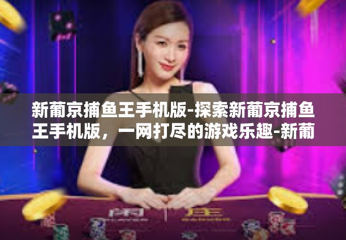 新葡京捕鱼王手机版-探索新葡京捕鱼王手机版，一网打尽的游戏乐趣-新葡京捕鱼王手机版