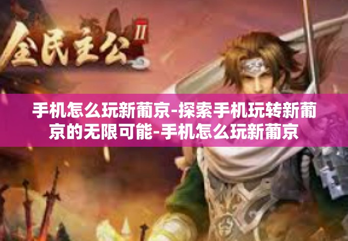 手机怎么玩新葡京-探索手机玩转新葡京的无限可能-手机怎么玩新葡京