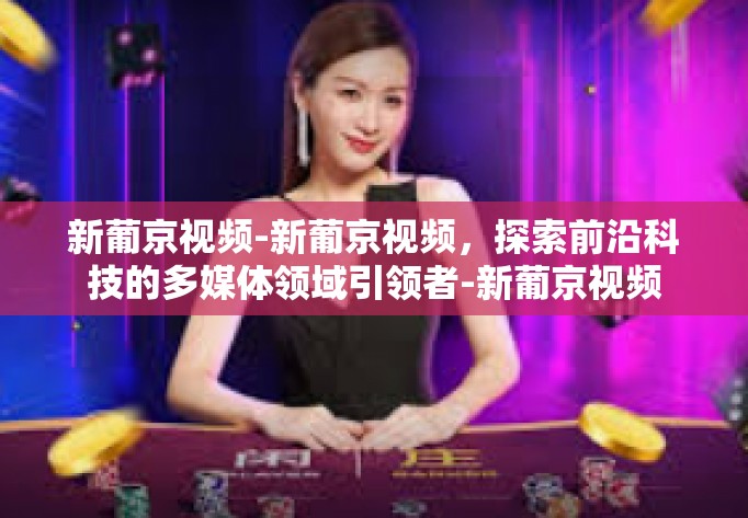 新葡京视频-新葡京视频，探索前沿科技的多媒体领域引领者-新葡京视频