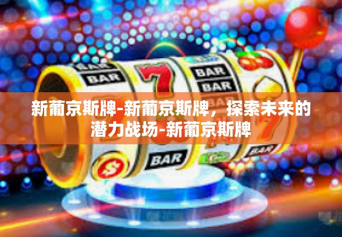新葡京斯牌-新葡京斯牌，探索未来的潜力战场-新葡京斯牌