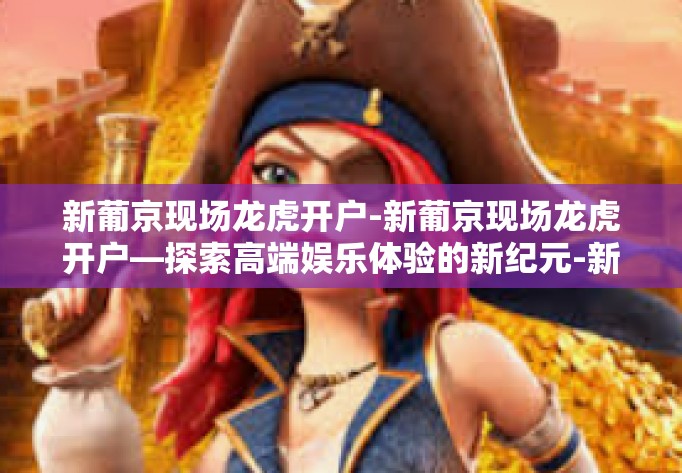 新葡京现场龙虎开户-新葡京现场龙虎开户—探索高端娱乐体验的新纪元-新葡京现场龙虎开户 新葡京现场龙虎开户-新葡京现场龙虎开户—探索高端娱乐体验的新纪元-新葡京现场龙虎开户
