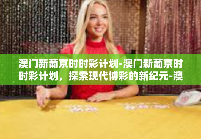 澳门新葡京时时彩计划-澳门新葡京时时彩计划,探索现代博彩的新纪元-澳门新葡京时时彩计划 澳门新葡京时时彩计划-澳门新葡京时时彩计划,探索现代博彩的新纪元-澳门新葡京时时彩计划