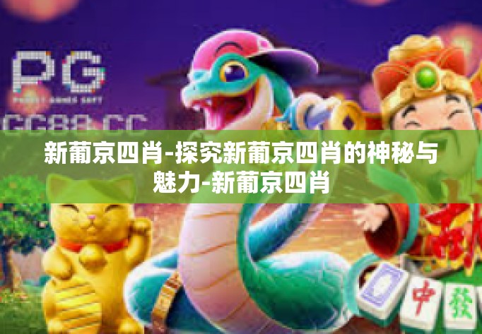 新葡京四肖-探究新葡京四肖的神秘与魅力-新葡京四肖 新葡京四肖-探究新葡京四肖的神秘与魅力-新葡京四肖