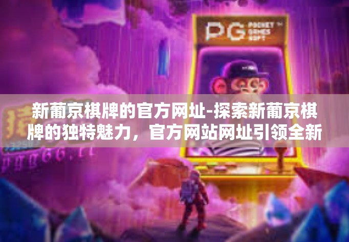 新葡京棋牌的官方网址-探索新葡京棋牌的独特魅力,官方网站网址引领全新体验-新葡京棋牌的官方网址 新葡京棋牌的官方网址-探索新葡京棋牌的独特魅力,官方网站网址引领全新体验-新葡京棋牌的官方网址