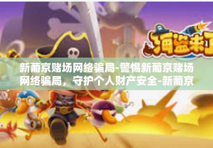 新葡京赌场网络骗局-警惕新葡京赌场网络骗局，守护个人财产安全-新葡京赌场网络骗局