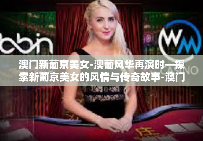 澳门新葡京美女-澳葡风华再演时—探索新葡京美女的风情与传奇故事-澳门新葡京美女