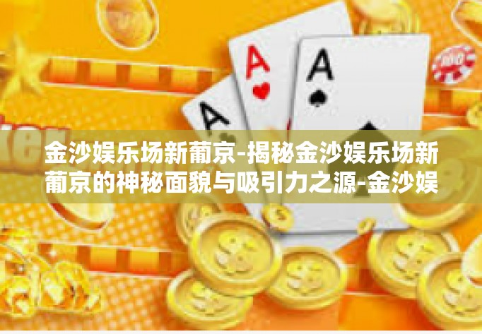 金沙娱乐场新葡京-揭秘金沙娱乐场新葡京的神秘面貌与吸引力之源-金沙娱乐场新葡京 金沙娱乐场新葡京-揭秘金沙娱乐场新葡京的神秘面貌与吸引力之源-金沙娱乐场新葡京
