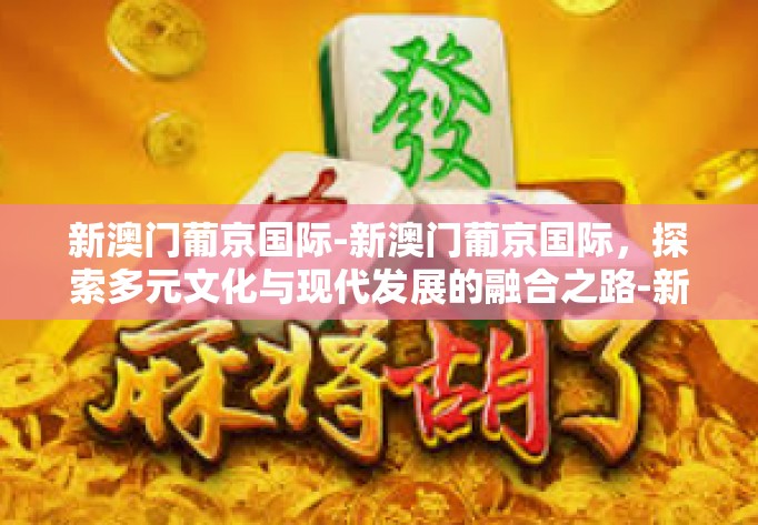 新澳门葡京国际-新澳门葡京国际，探索多元文化与现代发展的融合之路-新澳门葡京国际