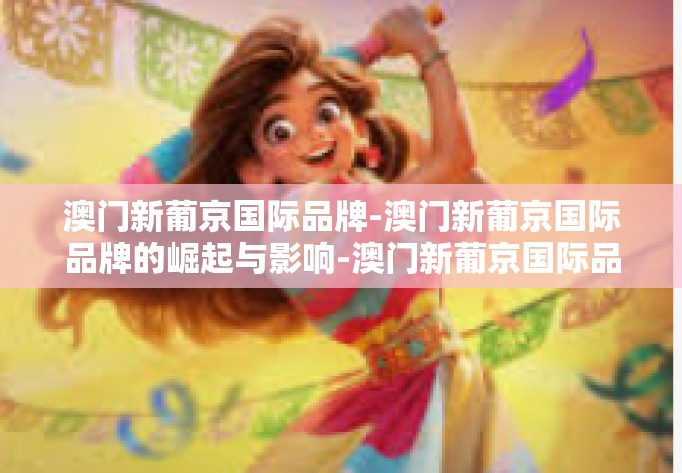 澳门新葡京国际品牌-澳门新葡京国际品牌的崛起与影响-澳门新葡京国际品牌