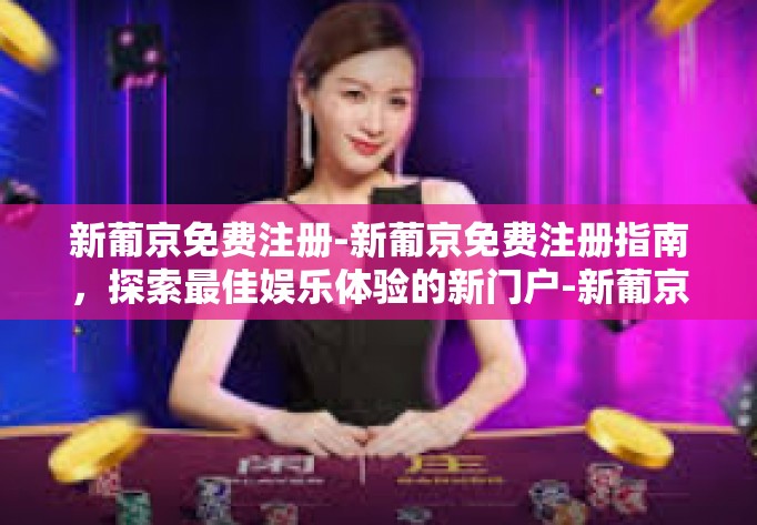 新葡京免费注册-新葡京免费注册指南，探索最佳娱乐体验的新门户-新葡京免费注册
