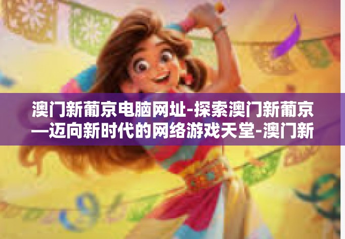 澳门新葡京电脑网址-探索澳门新葡京—迈向新时代的网络游戏天堂-澳门新葡京电脑网址