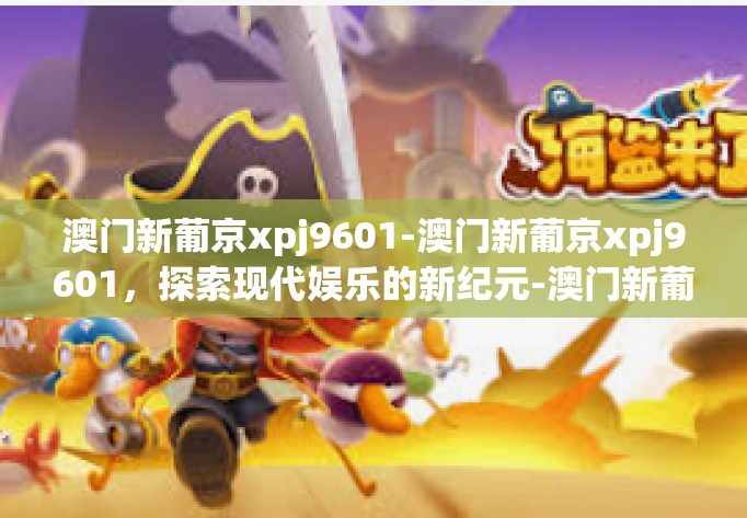 澳门新葡京xpj9601-澳门新葡京xpj9601，探索现代娱乐的新纪元-澳门新葡京xpj9601