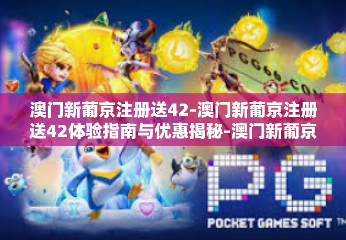 澳门新葡京注册送42-澳门新葡京注册送42体验指南与优惠揭秘-澳门新葡京注册送42 澳门新葡京注册送42-澳门新葡京注册送42体验指南与优惠揭秘-澳门新葡京注册送42
