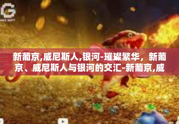 新葡京,威尼斯人,银河-璀璨繁华，新葡京、威尼斯人与银河的交汇-新葡京,威尼斯人,银河