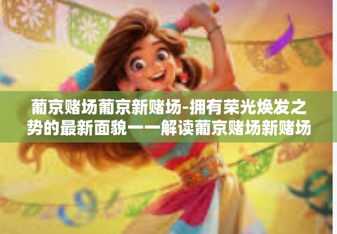 葡京赌场葡京新赌场-拥有荣光焕发之势的最新面貌一一解读葡京赌场新赌场。葡京赌场葡京新赌场 葡京赌场葡京新赌场-拥有荣光焕发之势的最新面貌一一解读葡京赌场新赌场。葡京赌场葡京新赌场