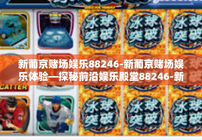 新葡京赌场娱乐88246-新葡京赌场娱乐体验—探秘前沿娱乐殿堂88246-新葡京赌场娱乐88246 新葡京赌场娱乐88246-新葡京赌场娱乐体验—探秘前沿娱乐殿堂88246-新葡京赌场娱乐88246