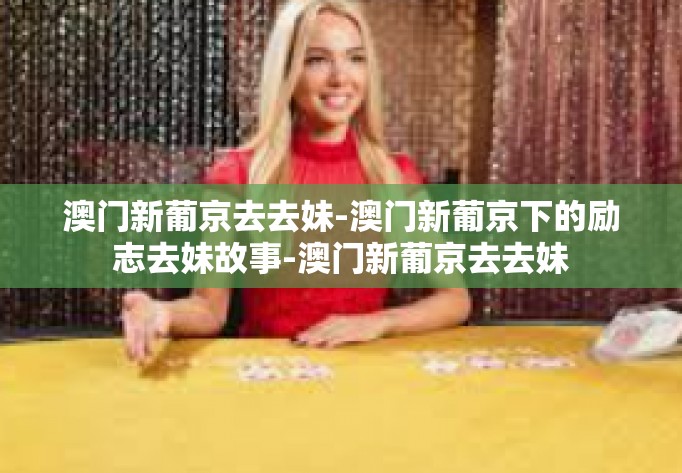 澳门新葡京去去妹-澳门新葡京下的励志去妹故事-澳门新葡京去去妹 澳门新葡京去去妹-澳门新葡京下的励志去妹故事-澳门新葡京去去妹