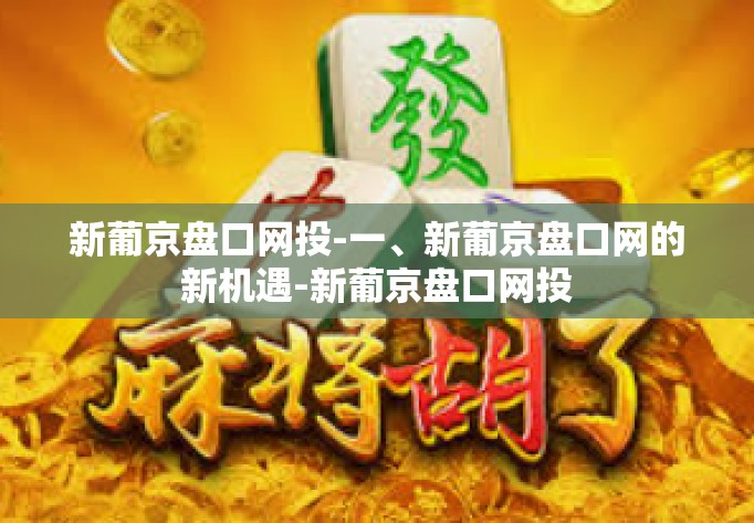 新葡京盘口网投-一、新葡京盘口网的新机遇-新葡京盘口网投 新葡京盘口网投-一、新葡京盘口网的新机遇-新葡京盘口网投
