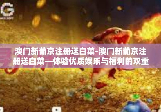 澳门新葡京注册送白菜-澳门新葡京注册送白菜—体验优质娱乐与福利的双重回馈-澳门新葡京注册送白菜