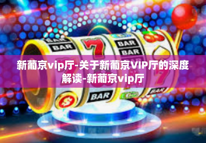 新葡京vip厅-关于新葡京VIP厅的深度解读-新葡京vip厅