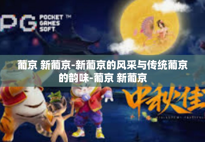 葡京 新葡京-新葡京的风采与传统葡京的韵味-葡京 新葡京 葡京 新葡京-新葡京的风采与传统葡京的韵味-葡京 新葡京