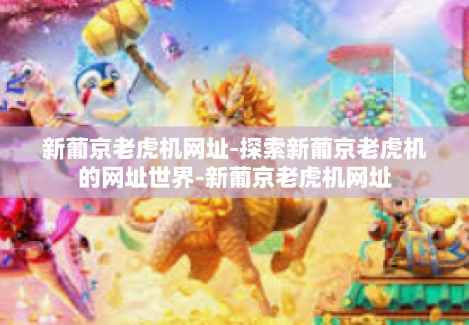新葡京老虎机网址-探索新葡京老虎机的网址世界-新葡京老虎机网址 新葡京老虎机网址-探索新葡京老虎机的网址世界-新葡京老虎机网址