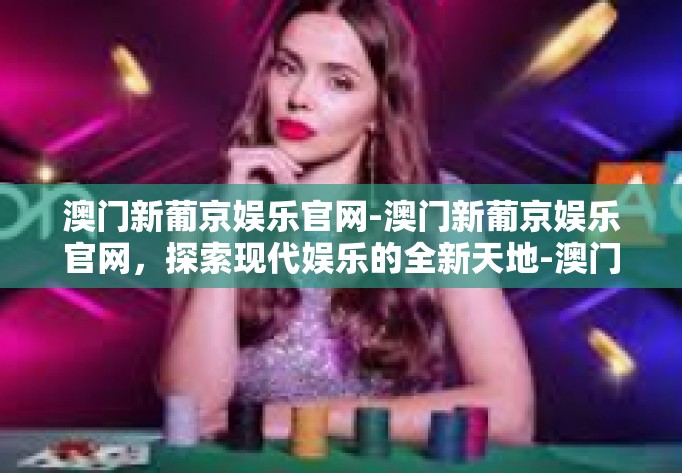 澳门新葡京娱乐官网-澳门新葡京娱乐官网,探索现代娱乐的全新天地-澳门新葡京娱乐官网 澳门新葡京娱乐官网-澳门新葡京娱乐官网,探索现代娱乐的全新天地-澳门新葡京娱乐官网