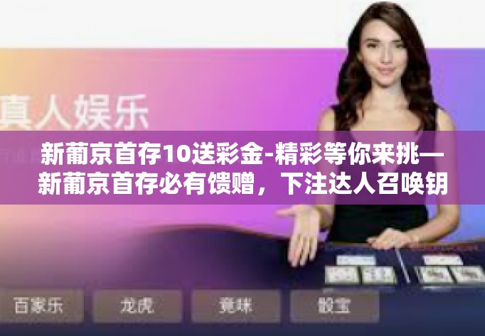 新葡京首存10送彩金-精彩等你来挑—新葡京首存必有馈赠,下注达人召唤钥匙进阶的起跑地!新葡京首存10送彩金 新葡京首存10送彩金-精彩等你来挑—新葡京首存必有馈赠,下注达人召唤钥匙进阶的起跑地!新葡京首存10送彩金
